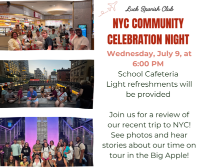 Luck Spanish Club NYC Community Celebration Night Wednesday, July 9 at 6:00pm School Cafeteria Light refreshments will be provided Join us for a review of our recent trip to NYC See photos and hear stories about our time on tour in the Big Apple